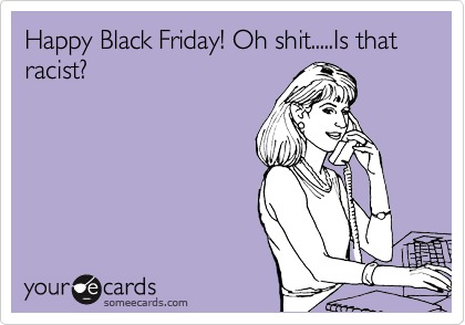 Happy Black Friday O Shit... Is That Racist