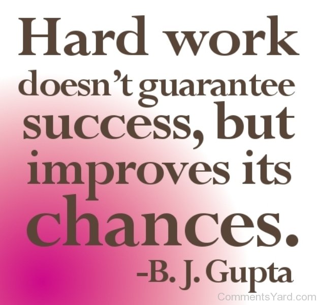 Hard work doesn't guarantee success, but improves its chances. B. J. Gupta