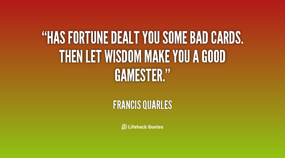 Has fortune dealt you some bad cards. Then let wisdom make you a good gamester. Francis Quarles