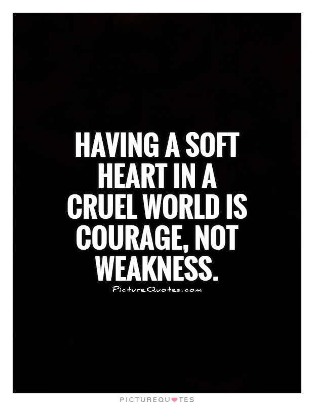 Having a soft heart in a cruel world is courage, not weakness