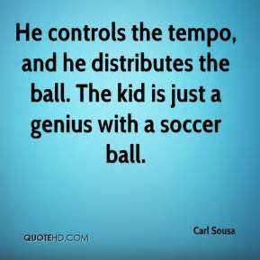 He controls the tempo, and he distributes the ball. The kid is just a genius with a soccer ball. Carl Sousa