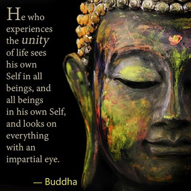 He who experiences the unity of life sees his own Self in all beings, and all beings in his own Self, and looks on everything with an impartial ... Buddha