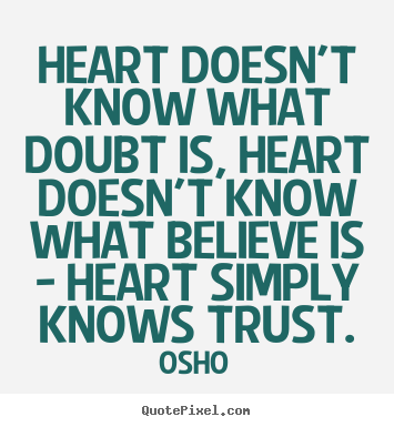 El corazón no sabe lo que es dudar, el corazón no sabe lo que es creer - el corazón simplemente conoce la confianza. Osho't know what doubt is, heart doesn't know what believe is - heart simply knows trust. Osho