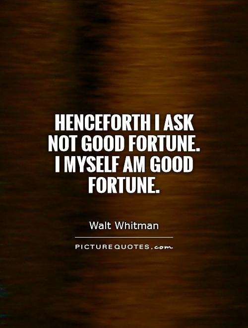 Henceforth I ask not good fortune. I myself am good fortune. Walt Whitman