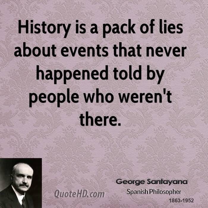 History is a pack of lies about events that never happened told by people who weren't there. George Santayana