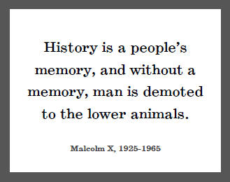 History is a people's memory, and without a memory, man is demoted to the lower animals. Malcolm X