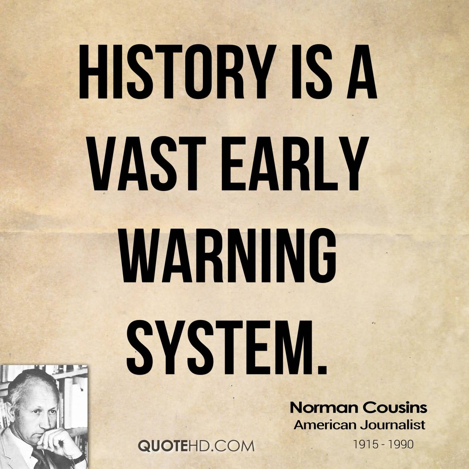 History is a vast early warning system. Norman Cousins