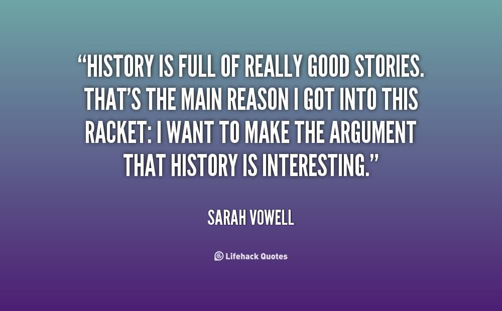 History is full of really good stories. That's the main reason I got into this racket I want to make the argument that history is interesting. Sarah Vowell