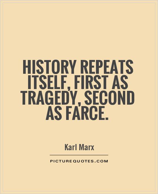 History repeats itself, first as tragedy, second as farce. Karl Marx