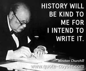 History will be kind to me for I intend to write it. Winston Churchill