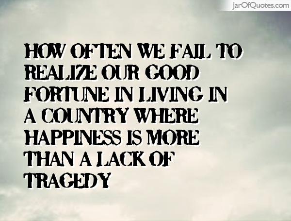 How often we fail to realize our good fortune in living in a country where happiness is more than a lack of tragedy. Paul Sweeney