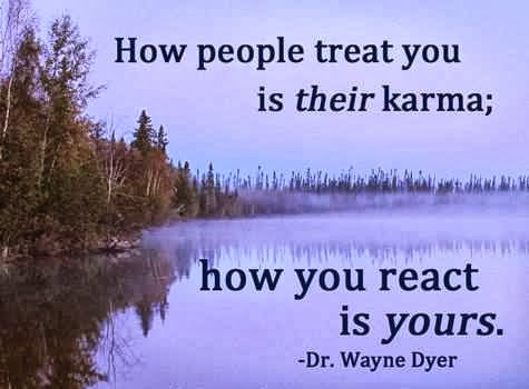 How people treat you is their karma how you reat is yours. Dr. Wayne Dyer