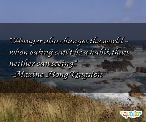 Hunger also changes the world - when eating can't be a habit, then neither can seeing. Maxine Hong Kingston