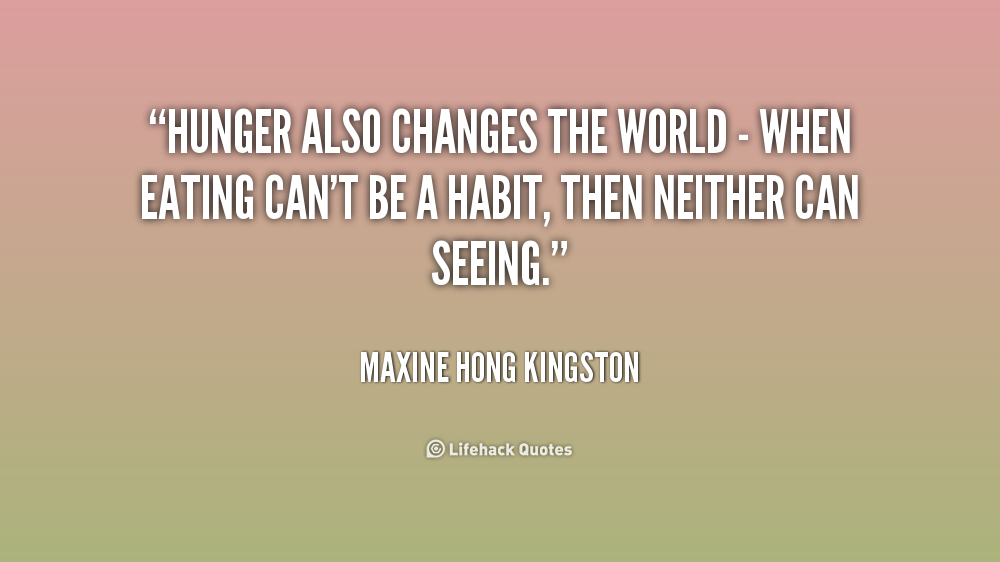 Hunger also changes the world - when eating can't be a habit, then neither can seeing.  Maxine Hong Kingston