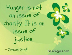 Hunger is not an issue of charity. It is an issue of justice. Jacques Diouf