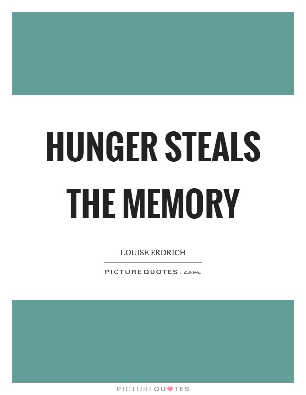 Hunger steals the memory. Louise Erdrich
