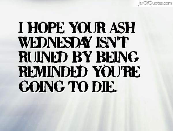 I Hope Your Ash Wednesday Isn't Ruined By Being Reminded You're Going To Die.