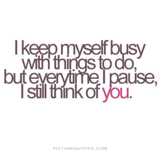 I Keep Myself Busy With Things To Do But Everytime I Pause I Still Think Of You