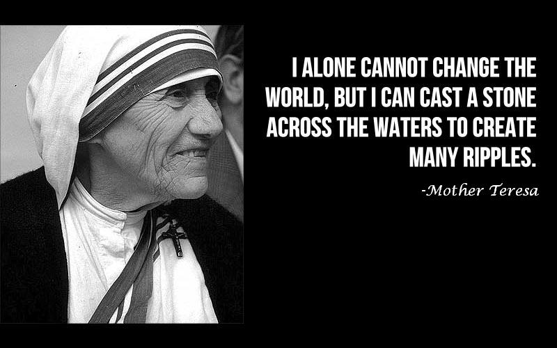 I alone cannot change the world but I can cast a stone across the waters to create many ripples. MOther Teresa