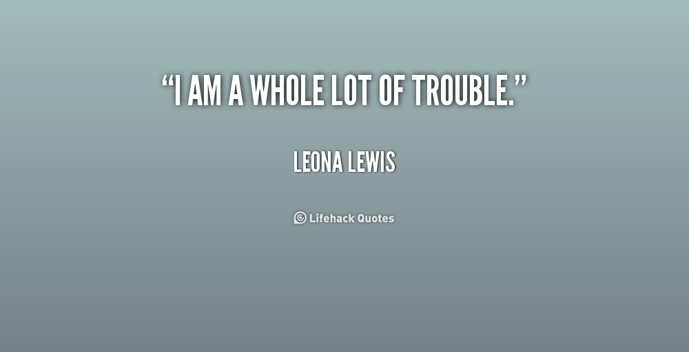 I am a whole lot of trouble. Leona Lewis