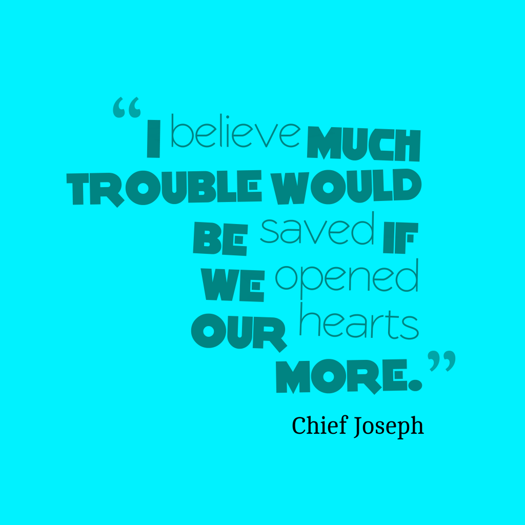 I believe much trouble would be saved if we opened our hearts more. Chief Joseph