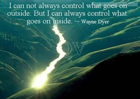 I cannot always control what goes on outside. But you can always control what goes on inside. Wayne Dyer