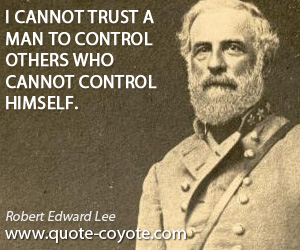 I cannot trust a man to control others who cannot control himself. Robert Edward Lee