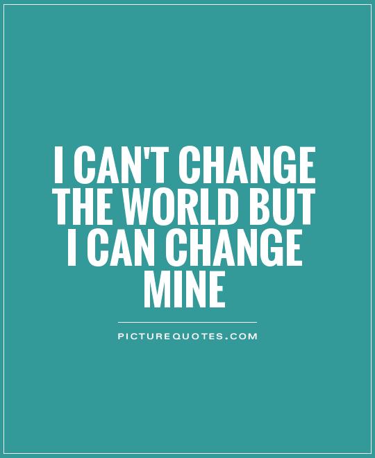 I can't change the world but I can change mine