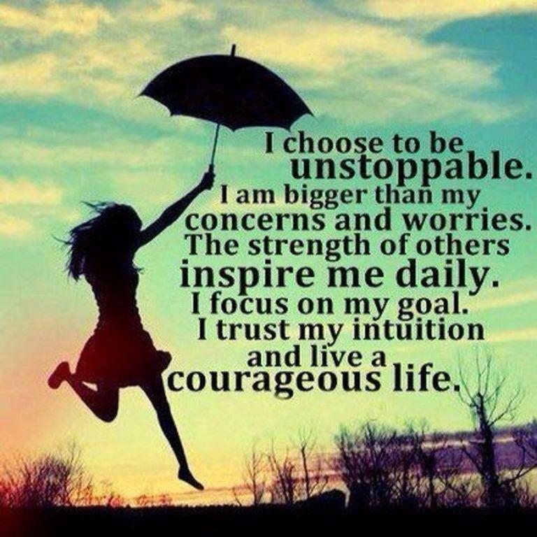 I choose to be unstoppable. I am bigger then my concerns and worries. The strength of others inspire me daily. I focus on my goal. I trust my intuition and live a ...