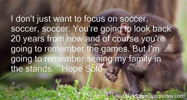 I don't just want to focus on soccer, soccer, soccer. You're going to look back 20 years from now and of course you're going to remember the games. But I'm ... Hope Solo