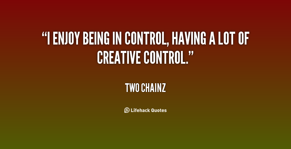 I enjoy being in control, having a lot of creative control. Two Chainz