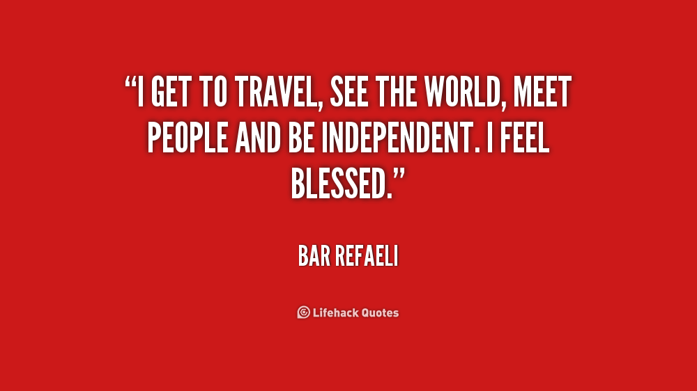 I get to travel, see the world, meet people and be independent. I feel blessed. Bar Refaeli