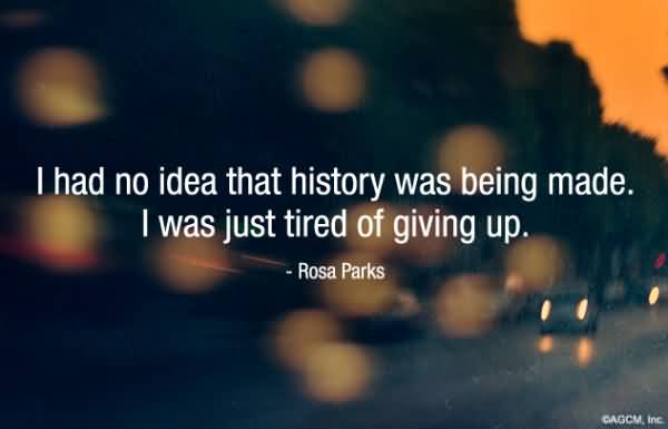 I had no idea that history was being made. I was just tired of giving in. Rosa Parks