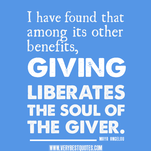 I have found that among its other benefits, giving liberates the soul of the giver. Maya Angelou