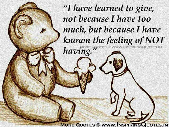 I have learned to give not because I have too much,but because i have known the feeling of NOT having