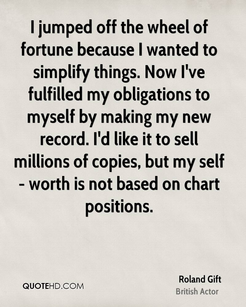I jumped off the wheel of fortune because I wanted to simplify things. Now I've fulfilled my obligations to myself by making my new record. I'd like it to sell millions of copies... Roland Gift