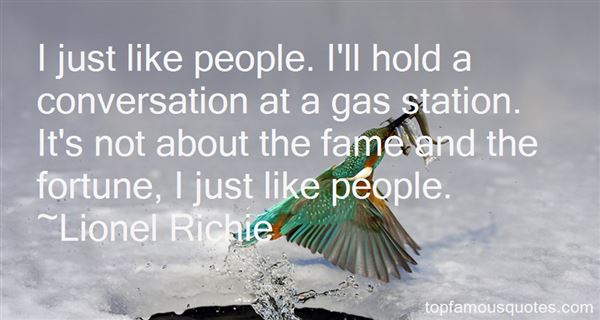 I just like people. I'll hold a conversation at a gas station. It's not about the fame and the fortune, I just like people. Lionel Richie