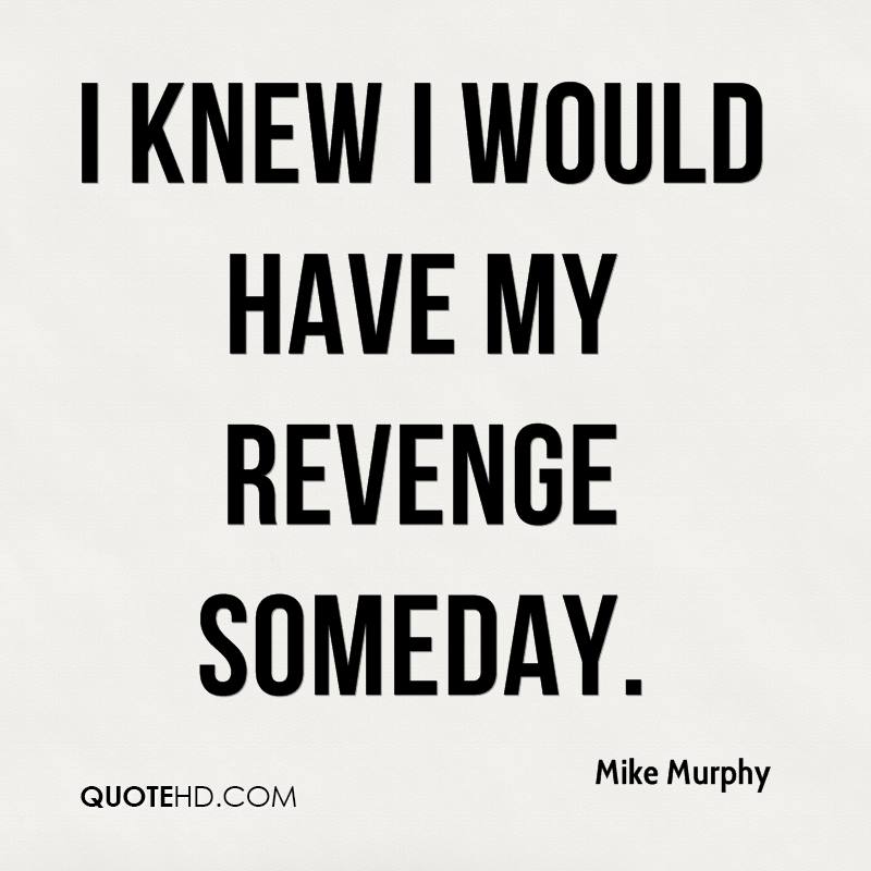I knew I would have my revenge someday. Mike Murphy