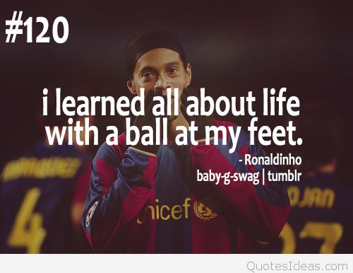 I learned all about life with a ball at my feet. Ronaldinho