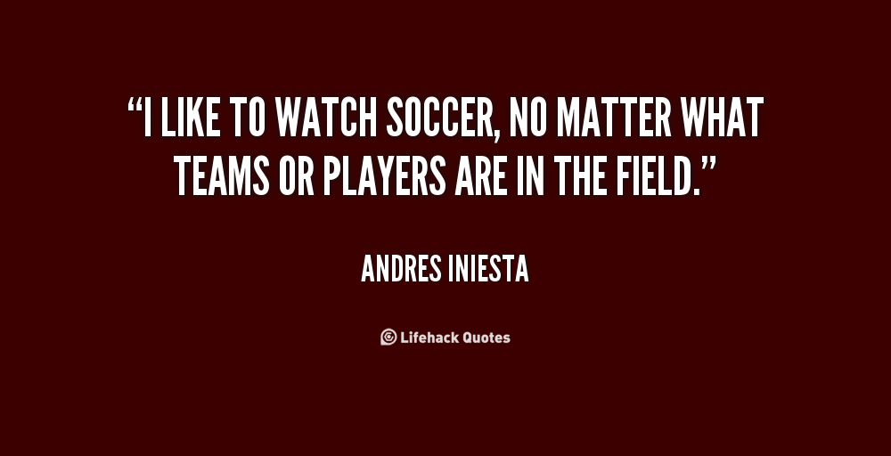 I like to watch soccer, no matter what teams or players are in the field. Andres Iniesta