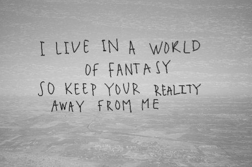 I live in a world of fantasy, so keep your reality away from me