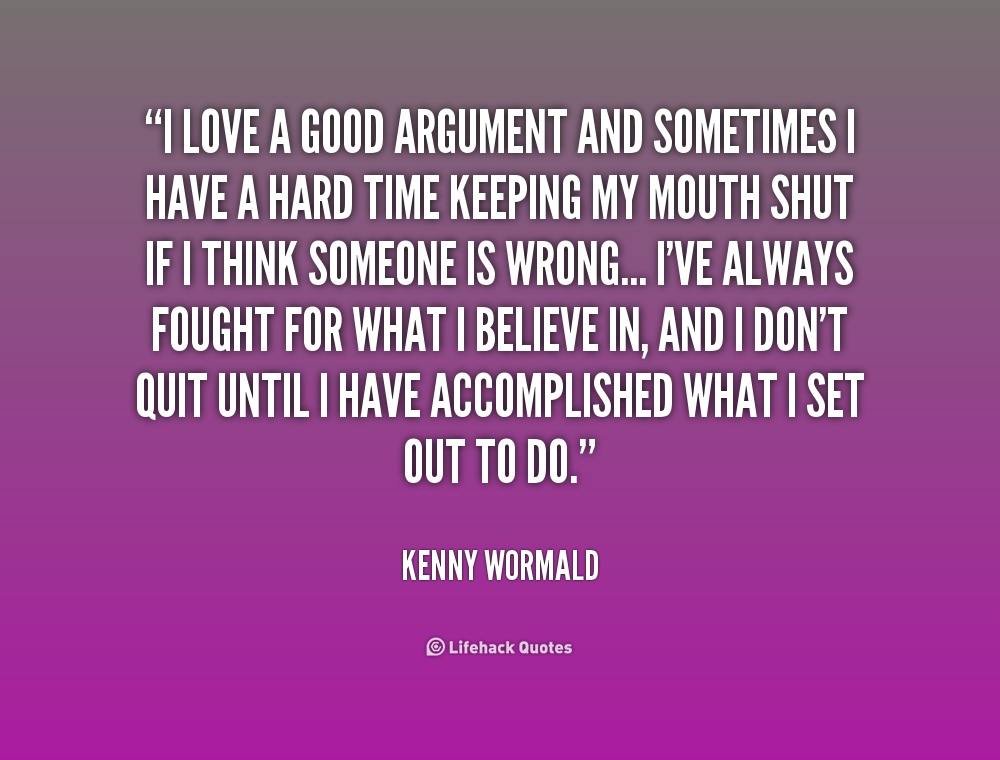 I love a good argument and sometimes I have a hard time keeping my mouth shut if I think someone is wrong... I've always fought for what I believe in, and I don't ... Kenny Wormald