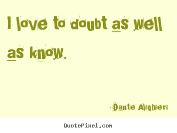 I love to doubt as well as know. Dante Alighieri