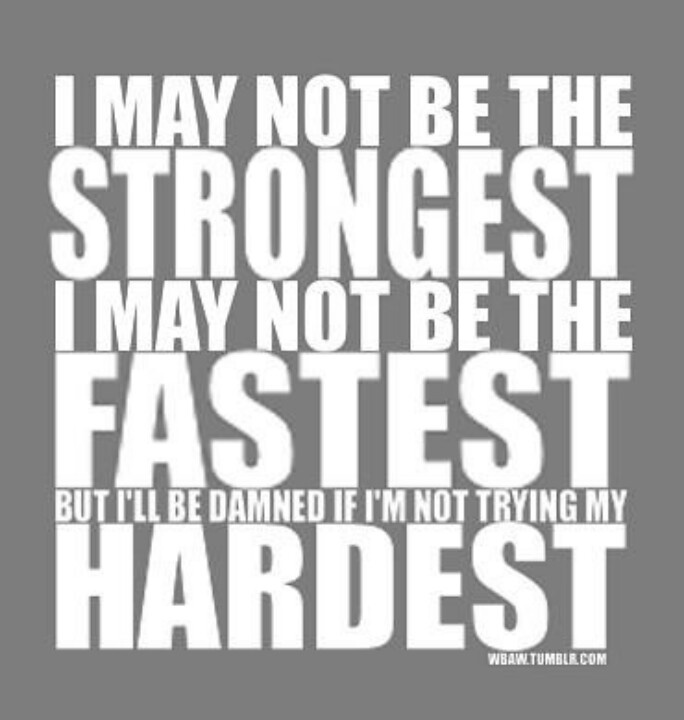 I may not be the strongest, I may not be the fastest, but I'll be damned if I'm not trying my hardest
