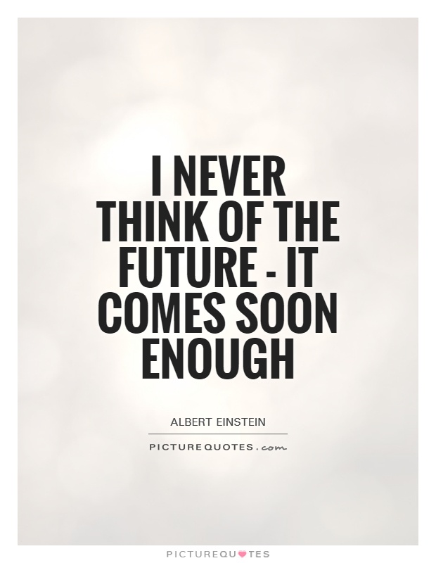 I never think of the future - it comes soon enough. Albert Einstein