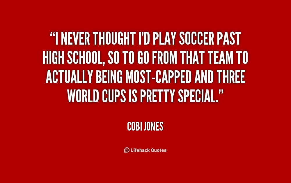 I never thought I'd play soccer past high school, so to go from that team to actually being most-capped and...  Cobi Jones