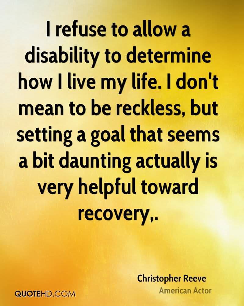 I refuse to allow a disability to determine how I live my life. I don't mean to be reckless, but setting a goal that seems a bit daunting actually.... Christopher Reeve