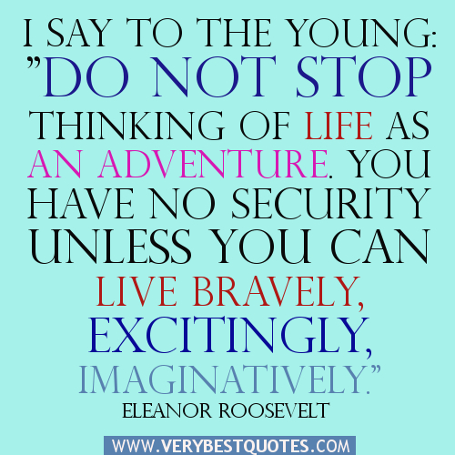 I say to the young'Do not stop thinking of life as an adventure. You have no security unless you can live bravely, excitingly, imaginatively; unless you can ... Eleanor Roosevelt