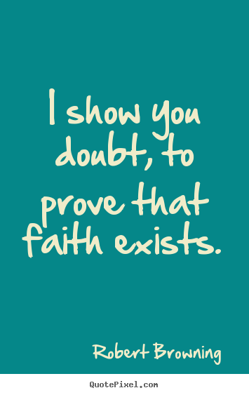I show you doubt, to prove that faith exists. Robert Browning