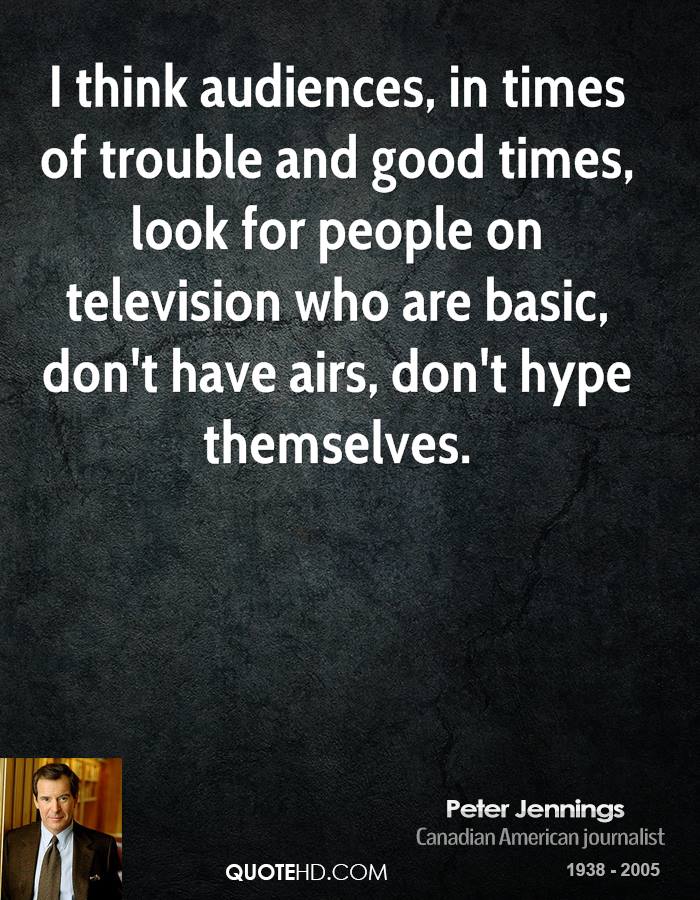I think audiences, in times of trouble and good times, look for people on television who are basic, don't have airs, don't hype themselves. Peter Jennings